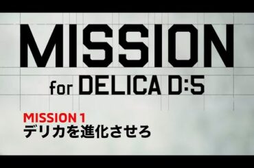 MISSION.1 進化篇 デリカを進化させろ「MISSION for DELICA D:5」