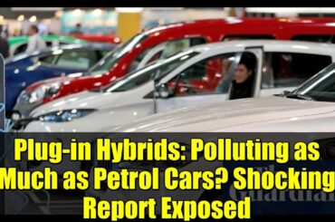 Plug-in Hybrids: Polluting as Much as Petrol Cars? Shocking Report Exposed